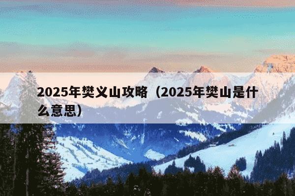 2025年樊义山攻略（2025年樊山是什么意思）