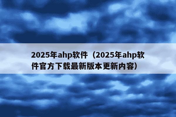 2025年ahp软件（2025年ahp软件官方下载最新版本更新内容）