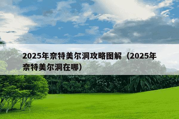 2025年奈特美尔洞攻略图解(2025年奈特美尔洞在哪)