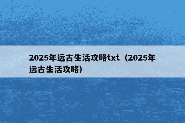 2025年远古生活攻略txt(2025年远古生活攻略)