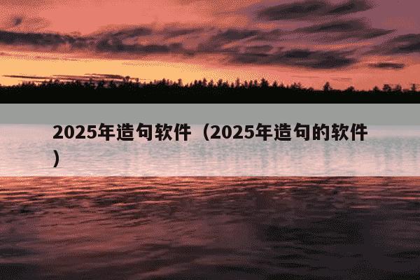 2025年造句软件（2025年造句的软件）