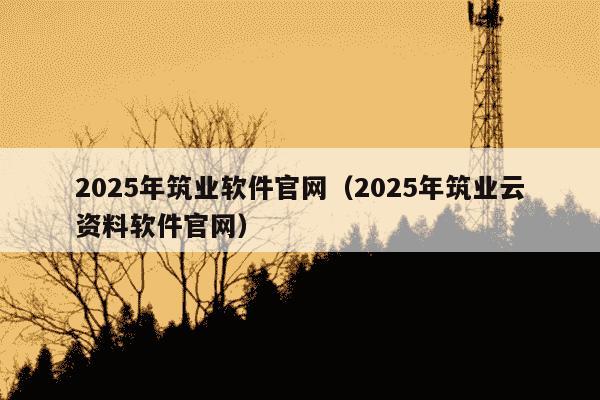 2025年筑业软件官网（2025年筑业云资料软件官网）