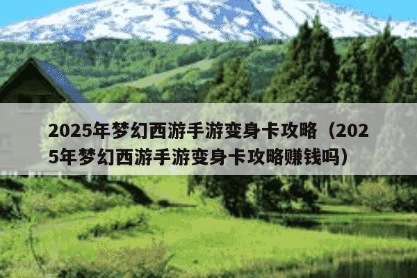 2025年梦幻西游手游变身卡攻略（2025年梦幻西游手游变身卡攻略赚钱吗）