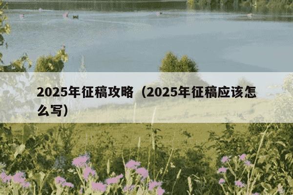 2025年征稿攻略(2025年征稿应该怎么写)
