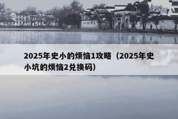2025年史小的烦恼1攻略(2025年史小坑的烦恼2兑换码)
