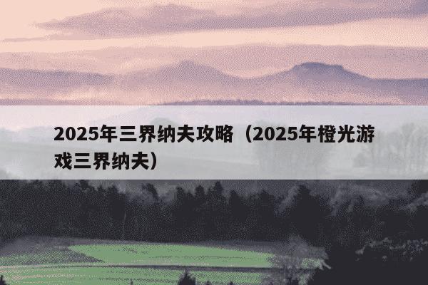 2025年三界纳夫攻略（2025年橙光游戏三界纳夫）