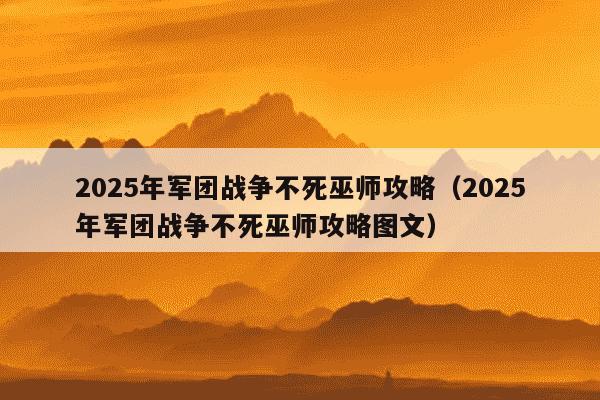 2025年军团战争不死巫师攻略(2025年军团战争不死巫师攻略图文)