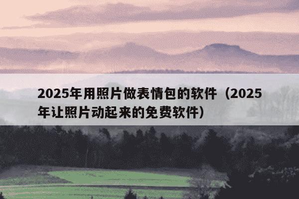 2025年用照片做表情包的软件（2025年让照片动起来的免费软件）