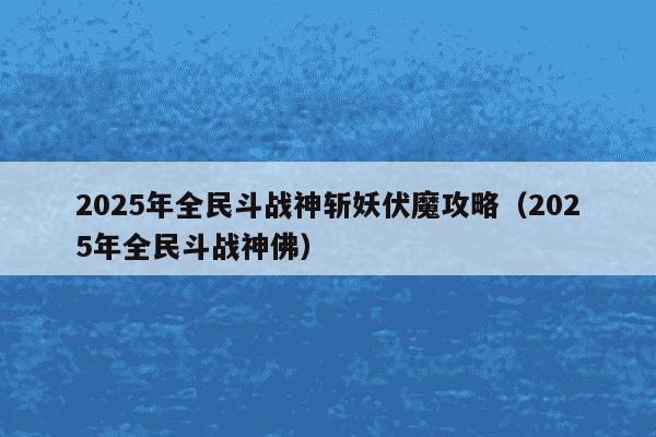 2025年全民斗战神斩妖伏魔攻略（2025年全民斗战神佛）
