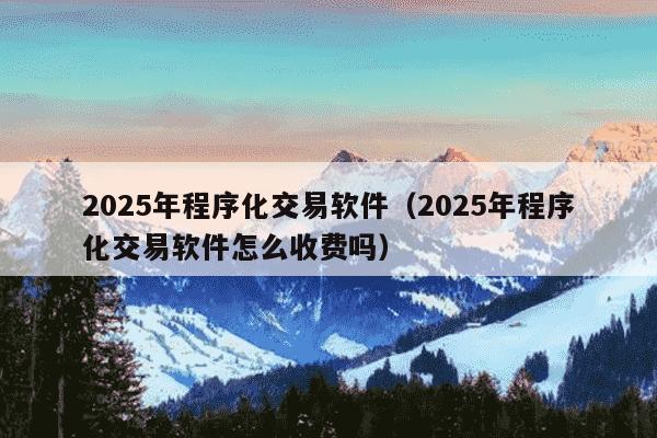 2025年程序化交易软件(2025年程序化交易软件怎么收费吗)