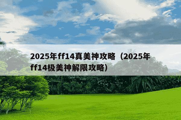 2025年ff14真美神攻略（2025年ff14极美神解限攻略）