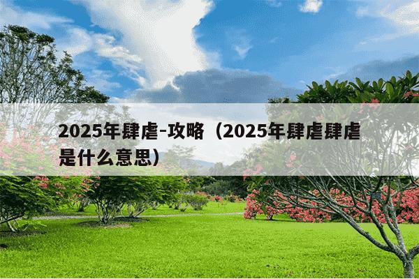 2025年肆虐-攻略(2025年肆虐肆虐是什么意思)