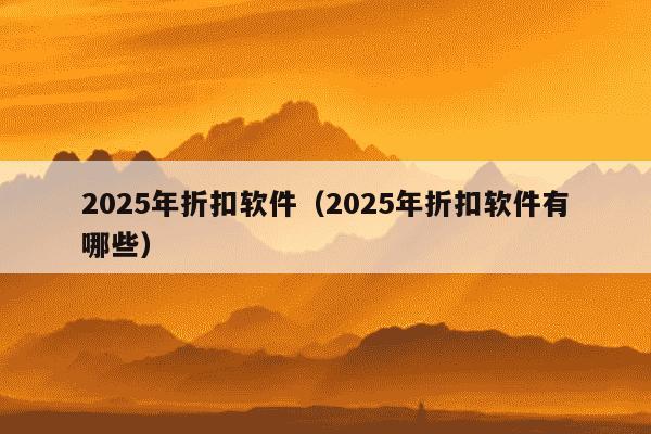 2025年折扣软件（2025年折扣软件有哪些）