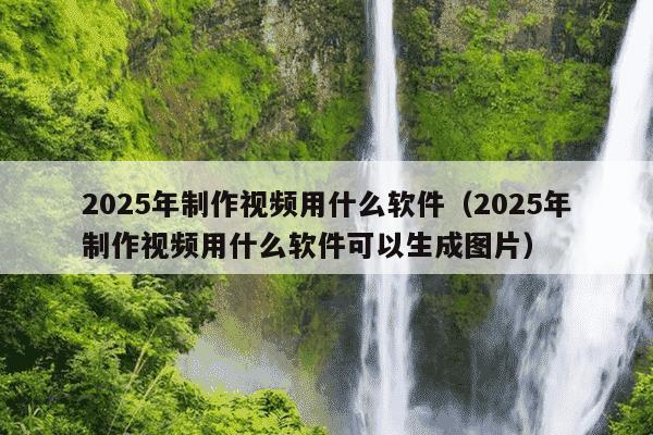 2025年制作视频用什么软件(2025年制作视频用什么软件可以生成图片)