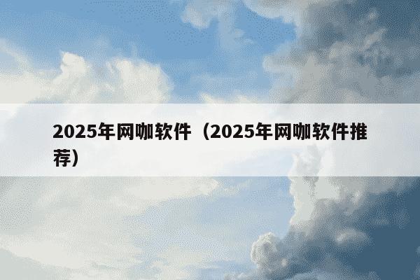 2025年网咖软件（2025年网咖软件推荐）