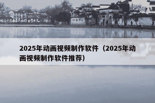 2025年动画视频制作软件（2025年动画视频制作软件推荐）