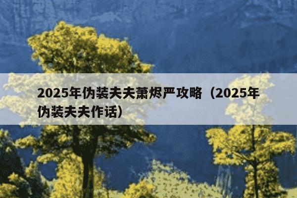 2025年伪装夫夫萧烬严攻略（2025年伪装夫夫作话）