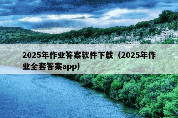 2025年作业答案软件下载(2025年作业全套答案app)