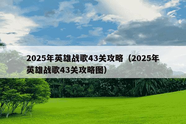 2025年英雄战歌43关攻略（2025年英雄战歌43关攻略图）