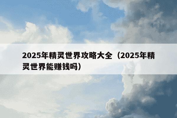 2025年精灵世界攻略大全（2025年精灵世界能赚钱吗）