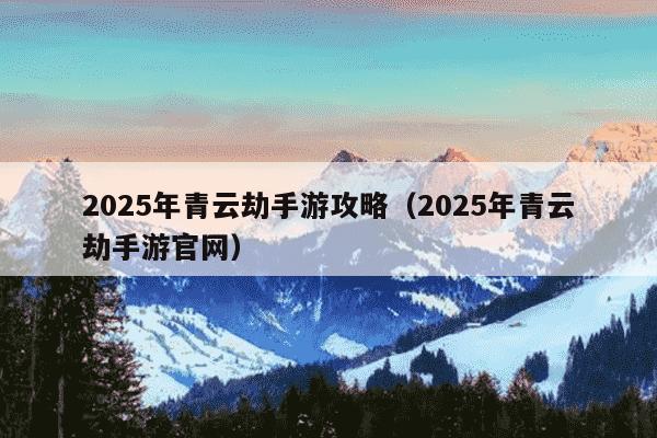 2025年青云劫手游攻略(2025年青云劫手游官网)