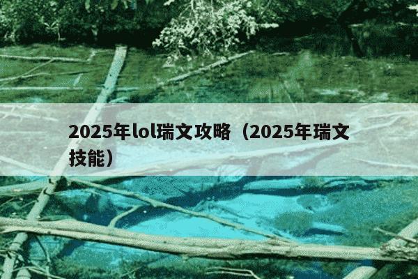 2025年lol瑞文攻略（2025年瑞文技能）