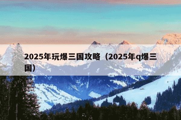 2025年玩爆三国攻略（2025年q爆三国）