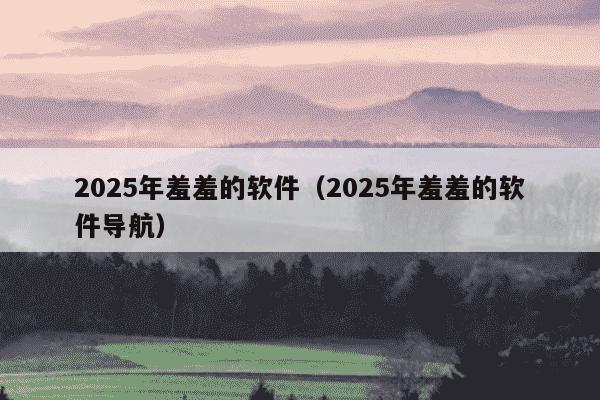 2025年羞羞的软件(2025年羞羞的软件导航)