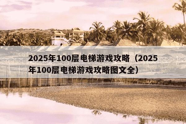 2025年100层电梯游戏攻略(2025年100层电梯游戏攻略图文全)