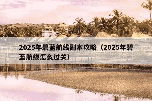 2025年碧蓝航线副本攻略(2025年碧蓝航线怎么过关)