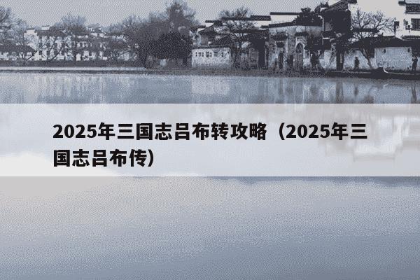 2025年三国志吕布转攻略（2025年三国志吕布传）