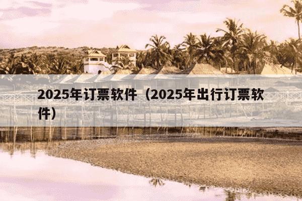 2025年订票软件（2025年出行订票软件）