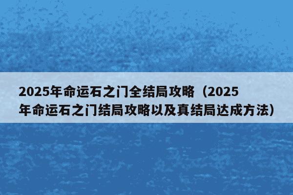 2025年命运石之门全结局攻略（2025年命运石之门结局攻略以及真结局达成方法）