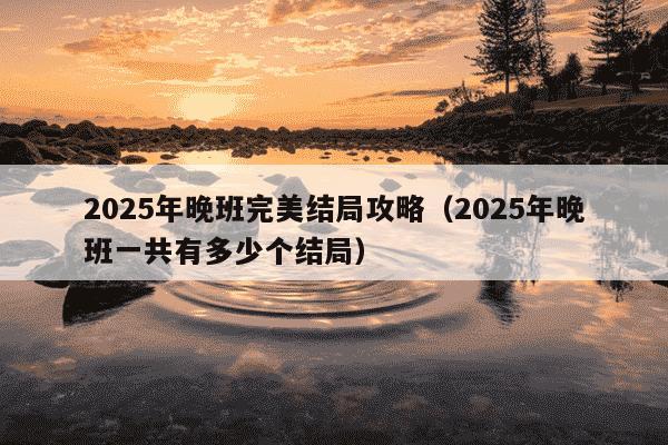 2025年晚班完美结局攻略（2025年晚班一共有多少个结局）