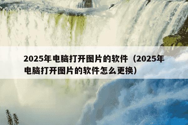 2025年电脑打开图片的软件(2025年电脑打开图片的软件怎么更换)