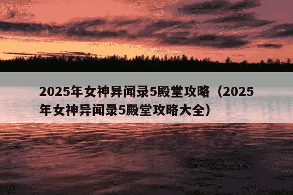 2025年女神异闻录5殿堂攻略（2025年女神异闻录5殿堂攻略大全）