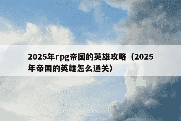 2025年rpg帝国的英雄攻略(2025年帝国的英雄怎么通关)