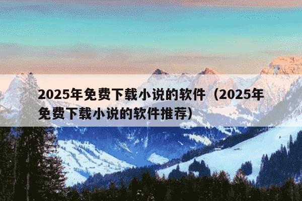2025年免费下载小说的软件（2025年免费下载小说的软件推荐）