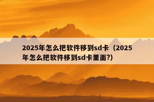 2025年怎么把软件移到sd卡(2025年怎么把软件移到sd卡里面?)