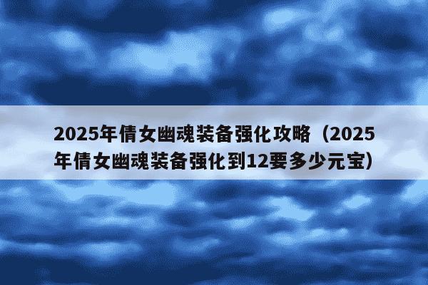2025年倩女幽魂装备强化攻略(2025年倩女幽魂装备强化到12要多少元宝)