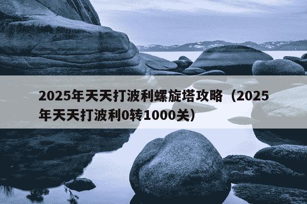2025年天天打波利螺旋塔攻略(2025年天天打波利0转1000关)