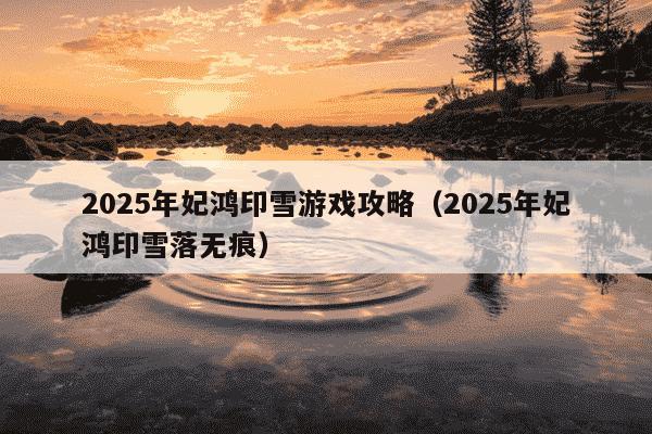 2025年妃鸿印雪游戏攻略(2025年妃鸿印雪落无痕)