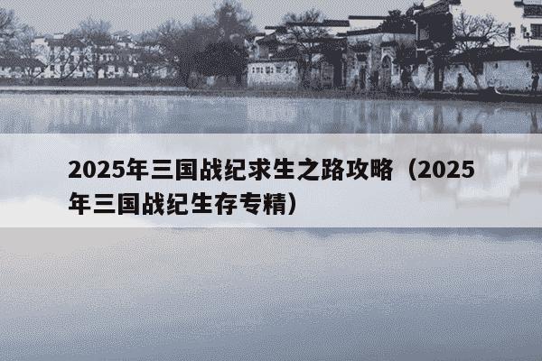 2025年三国战纪求生之路攻略(2025年三国战纪生存专精)