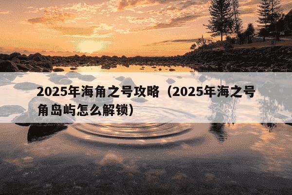 2025年海角之号攻略（2025年海之号角岛屿怎么解锁）