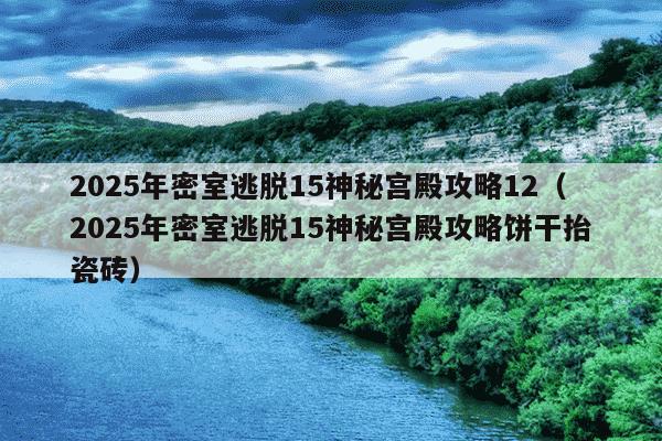 2025年密室逃脱15神秘宫殿攻略12（2025年密室逃脱15神秘宫殿攻略饼干抬瓷砖）