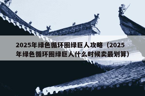 2025年绿色循环圈绿巨人攻略（2025年绿色循环圈绿巨人什么时候卖最划算）