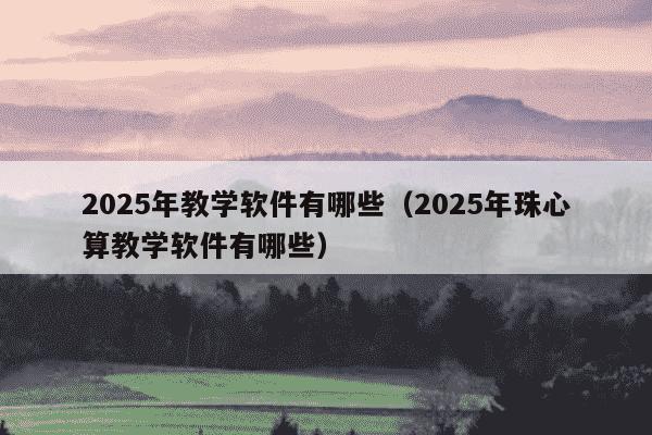 2025年教学软件有哪些（2025年珠心算教学软件有哪些）