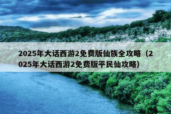 2025年大话西游2免费版仙族全攻略(2025年大话西游2免费版平民仙攻略)
