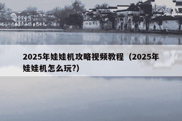 2025年娃娃机攻略视频教程(2025年娃娃机怎么玩?)