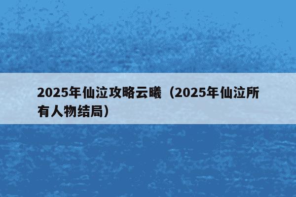 2025年仙泣攻略云曦(2025年仙泣所有人物结局)